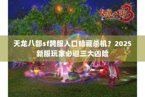 天龙八部sf跨服入口暗藏杀机?2025新服玩家必避三大凶险 天龙八部sf跨服入口暗藏杀机?2025新服玩家必避三大凶险