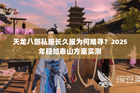 天龙八部私服长久服为何难寻?2025年稳如泰山方案实测 天龙八部私服长久服为何难寻?2025年稳如泰山方案实测