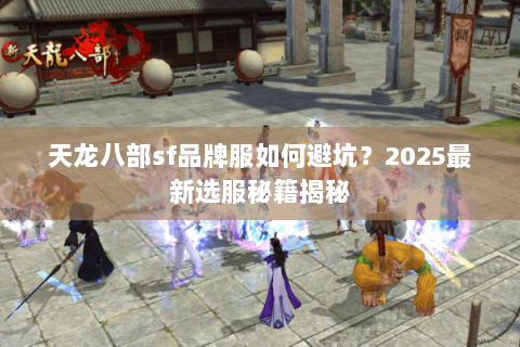 天龙八部sf品牌服如何避坑？2025最新选服秘籍揭秘