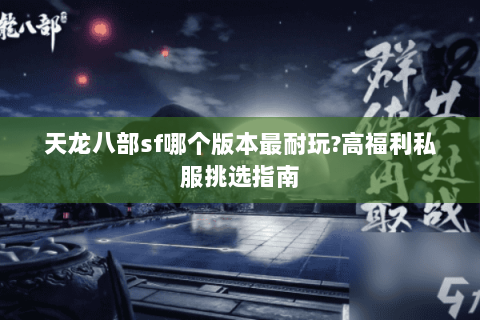 天龙八部sf哪个版本最耐玩?高福利私服挑选指南 天龙八部sf哪个版本最耐玩?高福利私服挑选指南