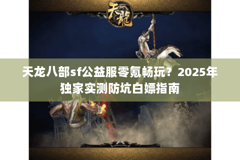天龙八部sf公益服零氪畅玩？2025年独家实测防坑白嫖指南