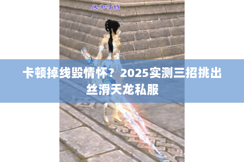 卡顿掉线毁情怀？2025实测三招挑出丝滑天龙私服