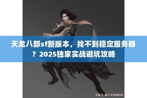 天龙八部sf新版本，找不到稳定服务器？2025独家实战避坑攻略