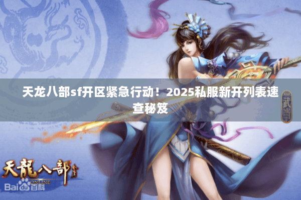 天龙八部sf开区紧急行动！2025私服新开列表速查秘笈