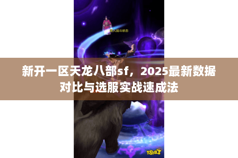 新开一区天龙八部sf，2025最新数据对比与选服实战速成法