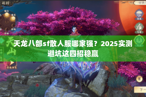 天龙八部sf散人服哪家强?2025实测避坑这四招稳赢 天龙八部sf散人服哪家强?2025实测避坑这四招稳赢