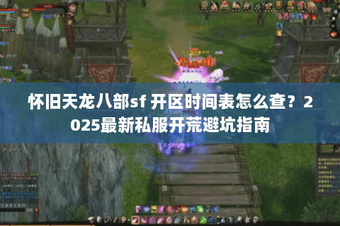 怀旧天龙八部sf 开区时间表怎么查?2025最新私服开荒避坑指南 怀旧天龙八部sf 开区时间表怎么查?2025最新私服开荒避坑指南