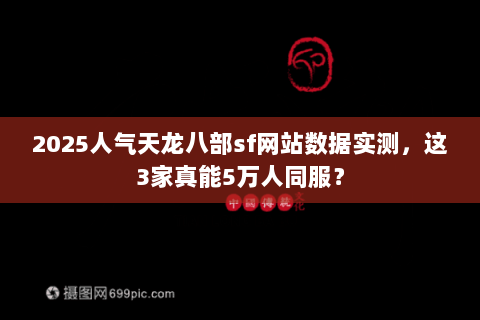 2025人气天龙八部sf网站数据实测，这3家真能5万人同服？