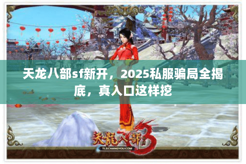 天龙八部sf新开,2025私服骗局全揭底,真入口这样挖 天龙八部sf新开,2025私服骗局全揭底,真入口这样挖