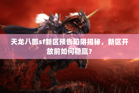 天龙八部sf新区预告陷阱揭秘，新区开放前如何稳赢？