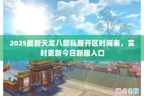2025最新天龙八部私服开区时间表,实时更新今日新服入口 2025最新天龙八部私服开区时间表,实时更新今日新服入口