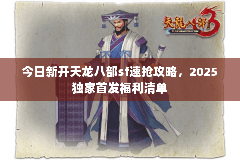 今日新开天龙八部sf速抢攻略,2025独家首发福利清单 今日新开天龙八部sf速抢攻略,2025独家首发福利清单