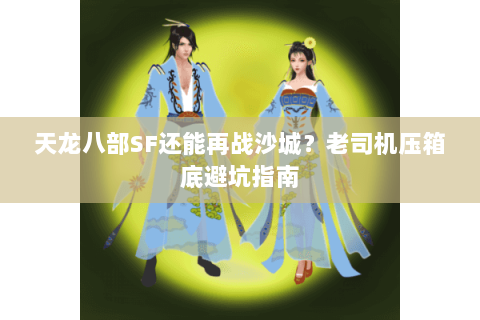 天龙八部SF还能再战沙城?老司机压箱底避坑指南 天龙八部SF还能再战沙城?老司机压箱底避坑指南