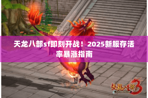天龙八部sf即刻开战!2025新服存活率暴涨指南 天龙八部sf即刻开战!2025新服存活率暴涨指南
