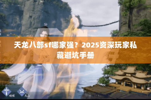 天龙八部sf哪家强?2025资深玩家私藏避坑手册 天龙八部sf哪家强?2025资深玩家私藏避坑手册