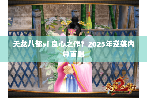 天龙八部sf 良心之作?2025年逆袭内幕首曝 天龙八部sf 良心之作?2025年逆袭内幕首曝