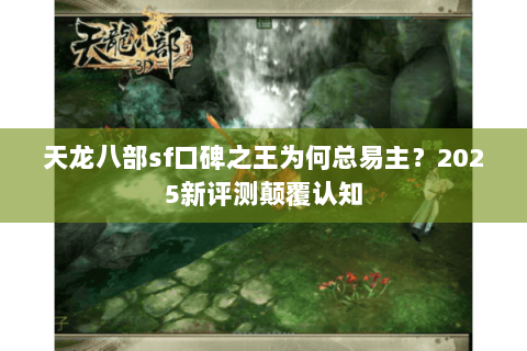天龙八部sf口碑之王为何总易主?2025新评测颠覆认知 天龙八部sf口碑之王为何总易主?2025新评测颠覆认知