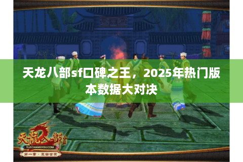 天龙八部sf口碑之王,2025年热门版本数据大对决 天龙八部sf口碑之王,2025年热门版本数据大对决