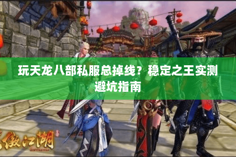玩天龙八部私服总掉线?稳定之王实测避坑指南 玩天龙八部私服总掉线?稳定之王实测避坑指南