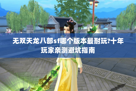 无双天龙八部sf哪个版本最耐玩?十年玩家亲测避坑指南 无双天龙八部sf哪个版本最耐玩?十年玩家亲测避坑指南
