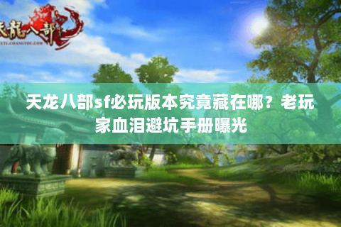 天龙八部sf必玩版本究竟藏在哪?老玩家血泪避坑手册曝光 天龙八部sf必玩版本究竟藏在哪?老玩家血泪避坑手册曝光