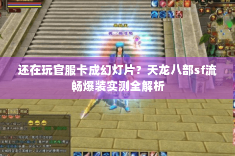 还在玩官服卡成幻灯片？天龙八部sf流畅爆装实测全解析