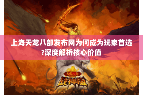 上海天龙八部发布网为何成为玩家首选?深度解析核心价值 上海天龙八部发布网为何成为玩家首选?深度解析核心价值