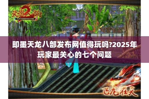 即墨天龙八部发布网值得玩吗?2025年玩家最关心的七个问题 即墨天龙八部发布网值得玩吗?2025年玩家最关心的七个问题