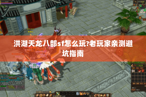 洪湖天龙八部sf怎么玩?老玩家亲测避坑指南 洪湖天龙八部sf怎么玩?老玩家亲测避坑指南