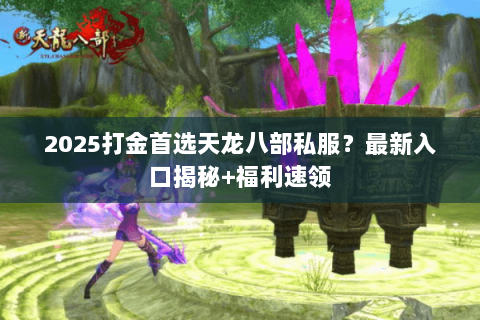2025打金首选天龙八部私服?最新入口揭秘+福利速领 2025打金首选天龙八部私服?最新入口揭秘+福利速领