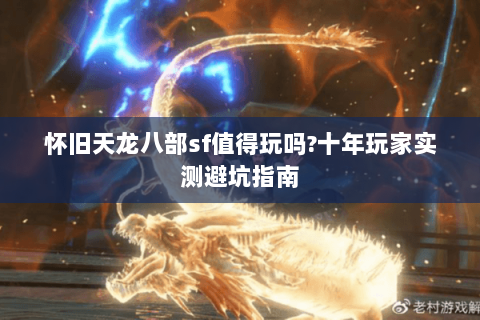 怀旧天龙八部sf值得玩吗?十年玩家实测避坑指南 怀旧天龙八部sf值得玩吗?十年玩家实测避坑指南