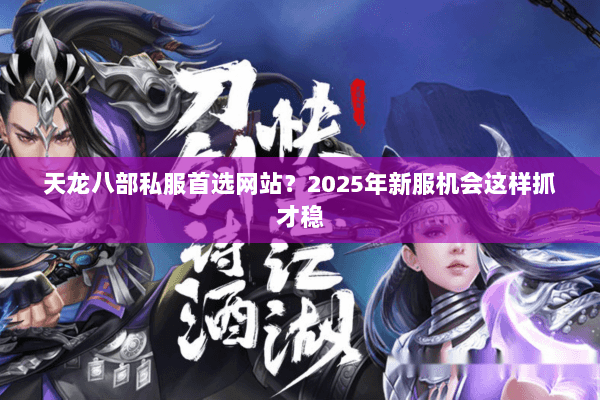 天龙八部私服首选网站？2025年新服机会这样抓才稳