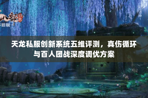 天龙私服创新系统五维评测,真伤循环与百人团战深度调优方案 天龙私服创新系统五维评测,真伤循环与百人团战深度调优方案