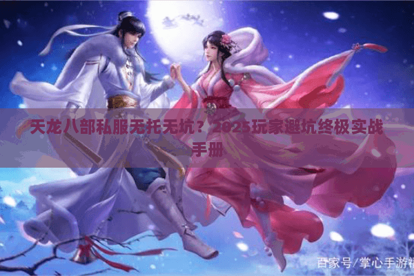 天龙八部私服无托无坑?2025玩家避坑终极实战手册 天龙八部私服无托无坑?2025玩家避坑终极实战手册