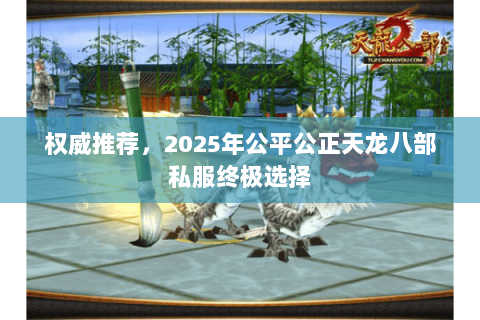 权威推荐,2025年公平公正天龙八部私服终极选择 权威推荐,2025年公平公正天龙八部私服终极选择