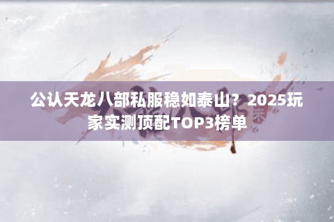 公认天龙八部私服稳如泰山?2025玩家实测顶配TOP3榜单 公认天龙八部私服稳如泰山?2025玩家实测顶配TOP3榜单