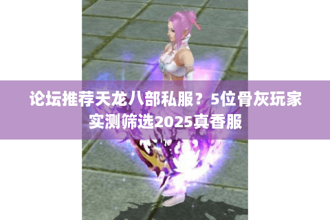 论坛推荐天龙八部私服？5位骨灰玩家实测筛选2025真香服