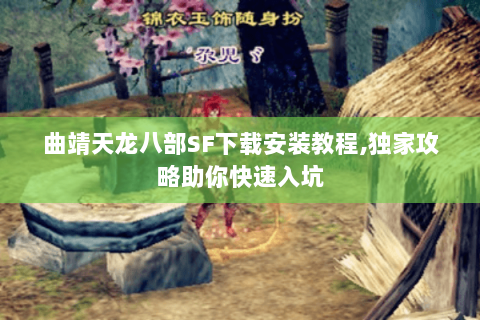 曲靖天龙八部SF下载安装教程,独家攻略助你快速入坑