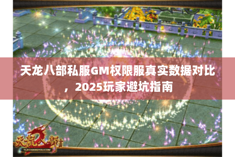 天龙八部私服GM权限服真实数据对比,2025玩家避坑指南 天龙八部私服GM权限服真实数据对比,2025玩家避坑指南