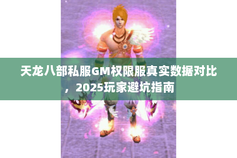 天龙八部私服GM权限服真实数据对比,2025玩家避坑指南 天龙八部私服GM权限服真实数据对比,2025玩家避坑指南
