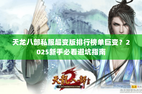 天龙八部私服超变版排行榜单巨变?2025新手必看避坑指南 天龙八部私服超变版排行榜单巨变?2025新手必看避坑指南