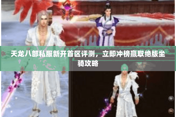 天龙八部私服新开首区评测，立即冲榜赢取绝版坐骑攻略