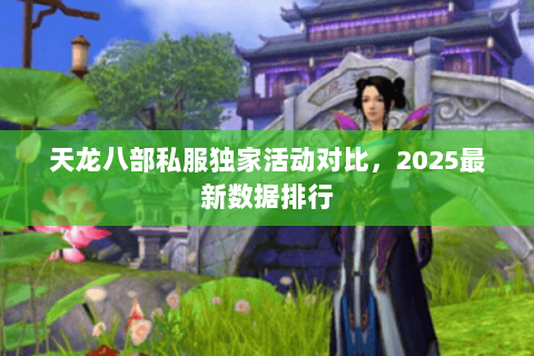 天龙八部私服独家活动对比，2025最新数据排行