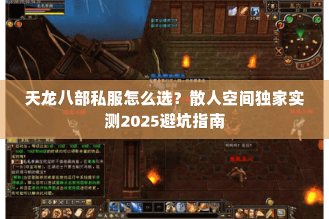 天龙八部私服怎么选?散人空间独家实测2025避坑指南 天龙八部私服怎么选?散人空间独家实测2025避坑指南