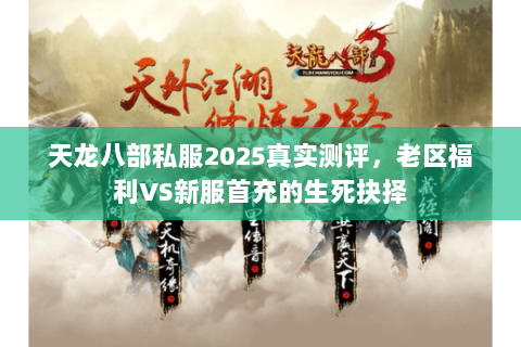 天龙八部私服2025真实测评,老区福利VS新服首充的生死抉择 天龙八部私服2025真实测评,老区福利VS新服首充的生死抉择