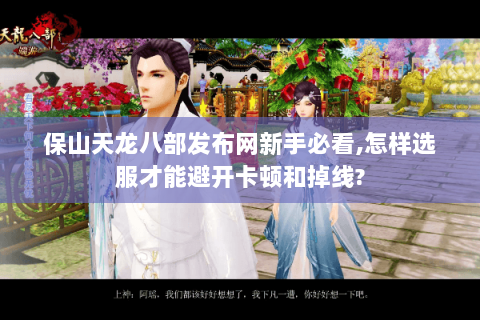 保山天龙八部发布网新手必看,怎样选服才能避开卡顿和掉线? 保山天龙八部发布网新手必看,怎样选服才能避开卡顿和掉线?