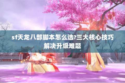 sf天龙八部脚本怎么选?三大核心技巧解决升级难题 sf天龙八部脚本怎么选?三大核心技巧解决升级难题