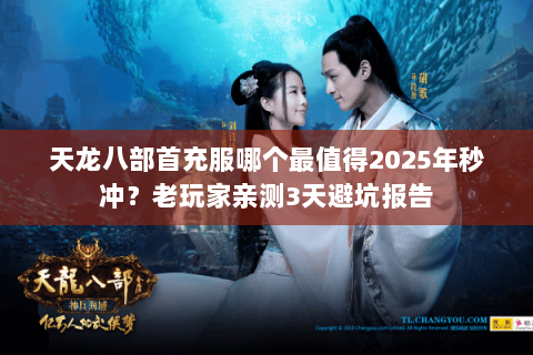 天龙八部首充服哪个最值得2025年秒冲？老玩家亲测3天避坑报告