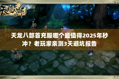 天龙八部首充服哪个最值得2025年秒冲？老玩家亲测3天避坑报告