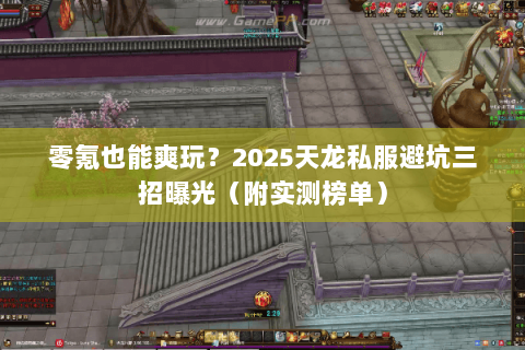 零氪也能爽玩?2025天龙私服避坑三招曝光(附实测榜单) 零氪也能爽玩?2025天龙私服避坑三招曝光(附实测榜单)
